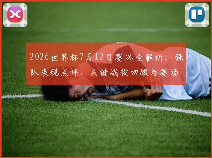 2026世界杯7月12日赛况全解析：强队表现点评、关键战役回顾与赛场内外亮点