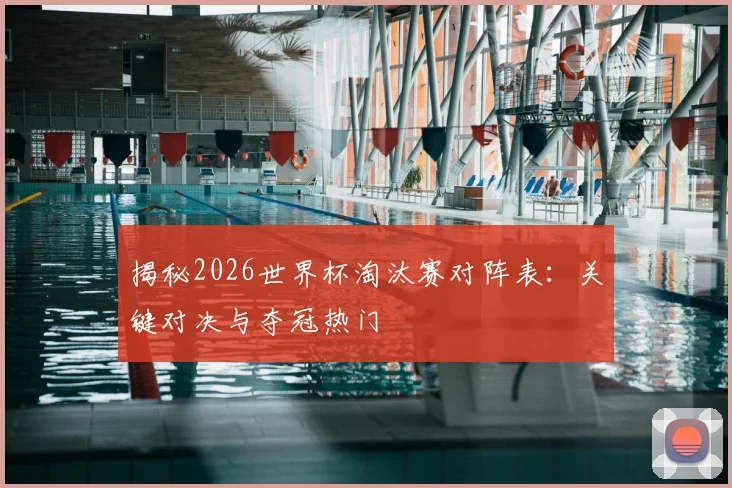 揭秘2026世界杯淘汰赛对阵表:关键对决与夺冠热门
