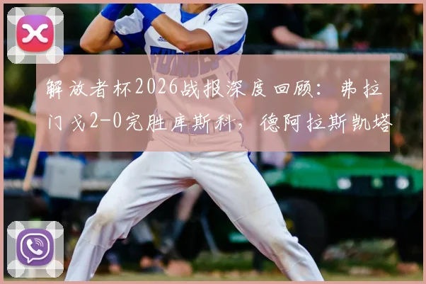 解放者杯2026战报深度回顾:弗拉门戈2-0完胜库斯科,德阿拉斯凯塔与恩里克建功,小组出线前景解析