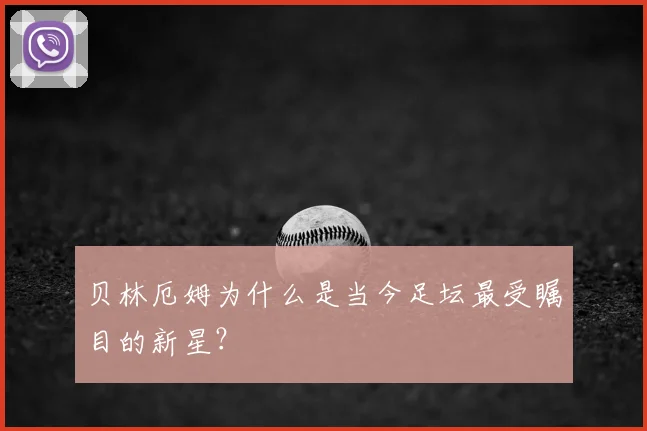 贝林厄姆为什么是当今足坛最受瞩目的新星?