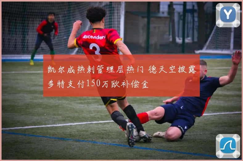凯尔成热刺管理层热门 德天空披露多特支付150万欧补偿金