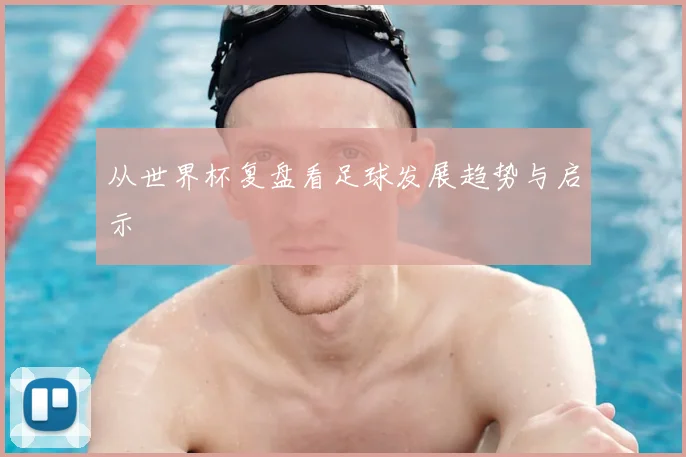 从世界杯复盘看足球发展趋势与启示