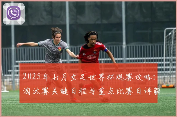 2025年七月女足世界杯观赛攻略：淘汰赛关键日程与重点比赛日详解