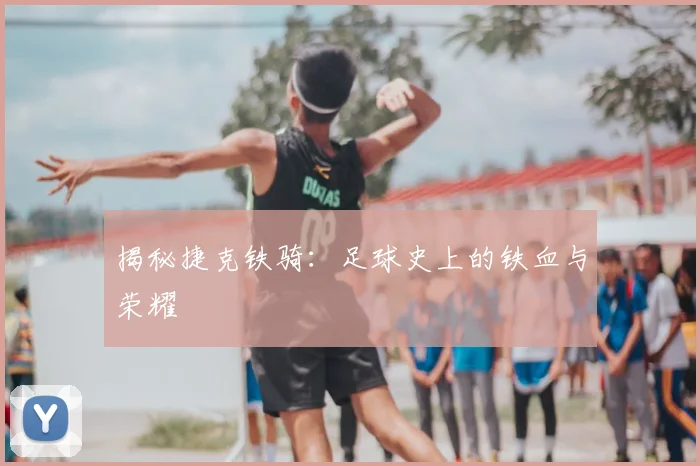 揭秘捷克铁骑:足球史上的铁血与荣耀