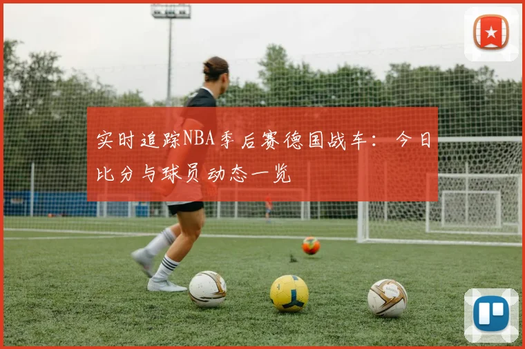 实时追踪NBA季后赛德国战车:今日比分与球员动态一览