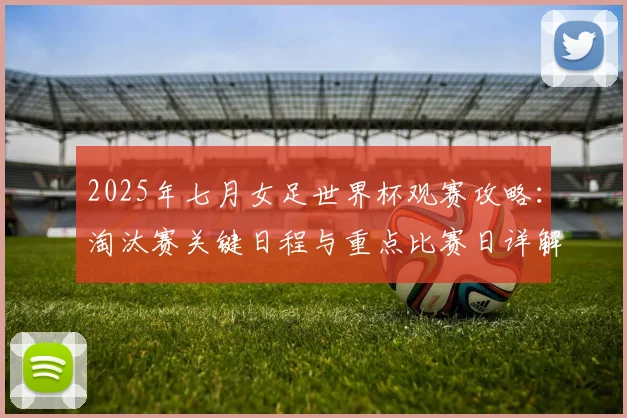2025年七月女足世界杯观赛攻略:淘汰赛关键日程与重点比赛日详解