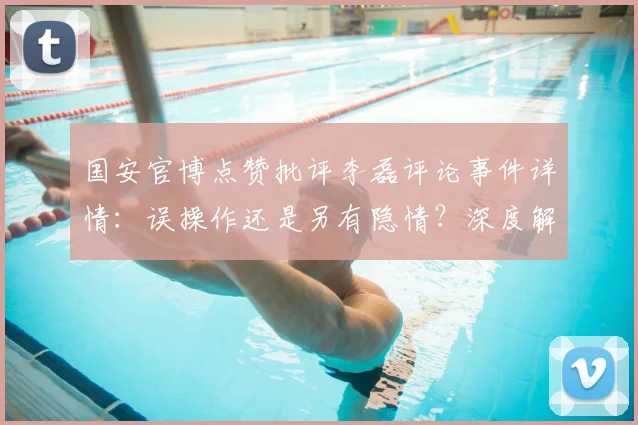 国安官博点赞批评李磊评论事件详情:误操作还是另有隐情?深度解析
