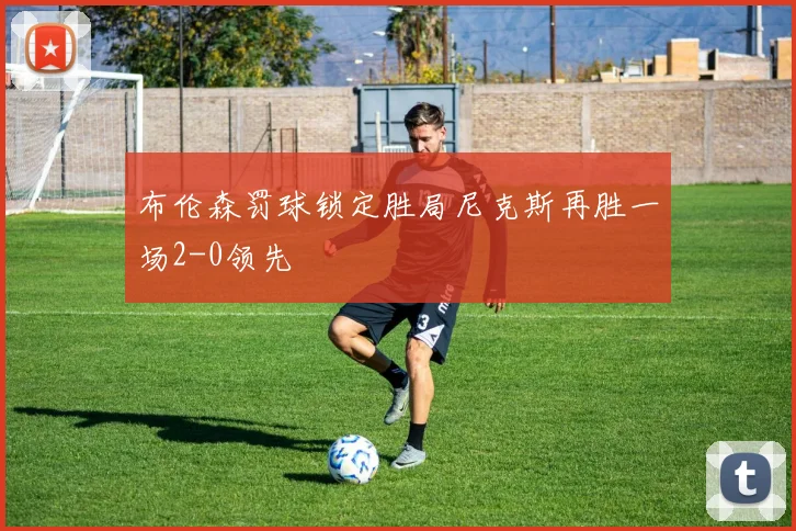 布伦森罚球锁定胜局尼克斯再胜一场2-0领先