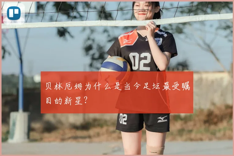 贝林厄姆为什么是当今足坛最受瞩目的新星？