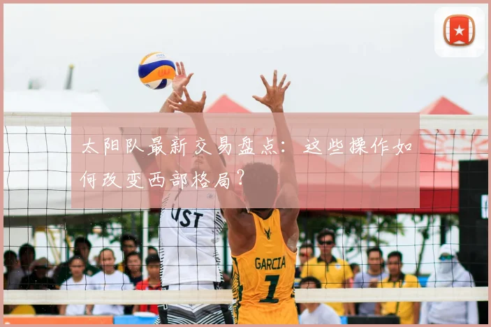 太阳队最新交易盘点:这些操作如何改变西部格局?