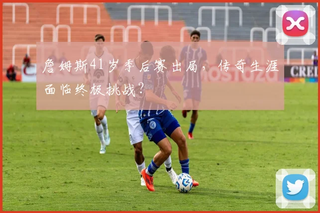 詹姆斯41岁季后赛出局,传奇生涯面临终极挑战?