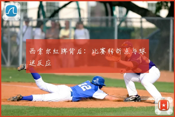 西索尔红牌背后:比赛转折点与球迷反应