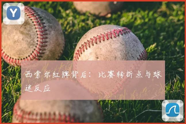 西索尔红牌背后:比赛转折点与球迷反应