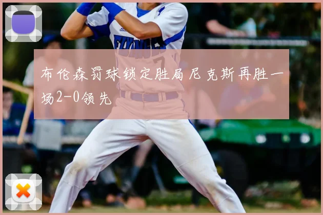 布伦森罚球锁定胜局尼克斯再胜一场2-0领先