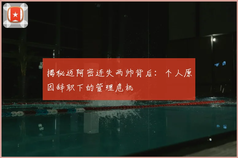 揭秘迈阿密连失两帅背后:个人原因辞职下的管理危机