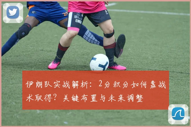伊朗队实战解析:2分积分如何靠战术取得?关键布置与未来调整