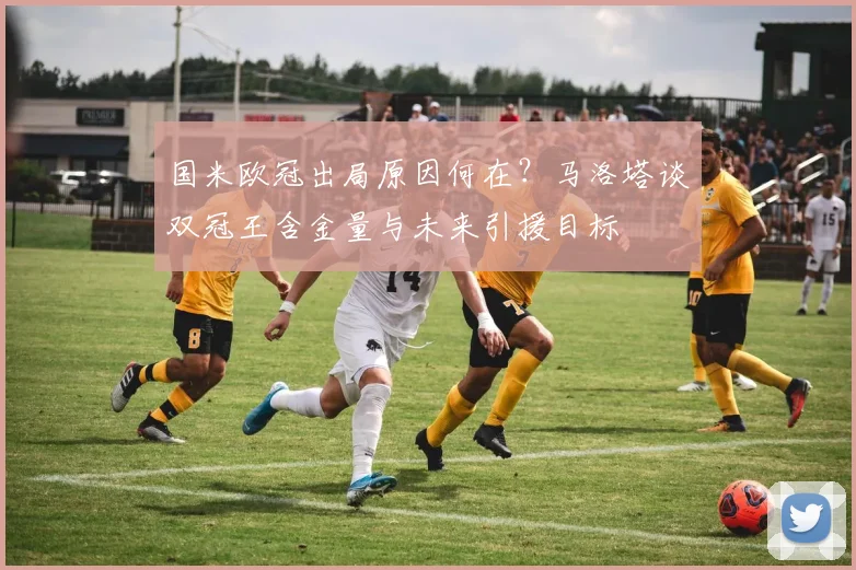 国米欧冠出局原因何在？马洛塔谈双冠王含金量与未来引援目标