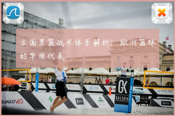法国男篮战术体系解析：欧洲篮球的华丽代表