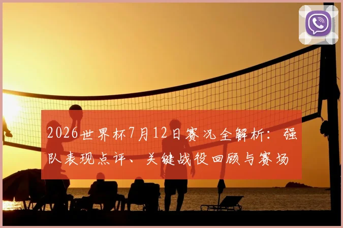 2026世界杯7月12日赛况全解析：强队表现点评、关键战役回顾与赛场内外亮点