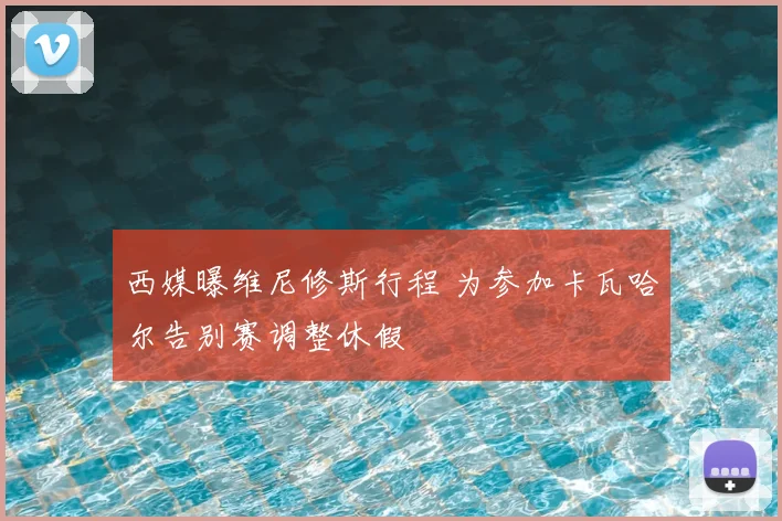 西媒曝维尼修斯行程 为参加卡瓦哈尔告别赛调整休假