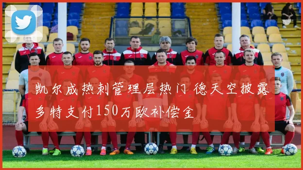 凯尔成热刺管理层热门 德天空披露多特支付150万欧补偿金