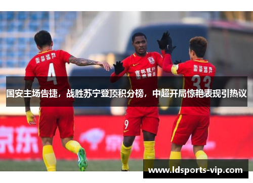 国安主场告捷，战胜苏宁登顶积分榜，中超开局惊艳表现引热议