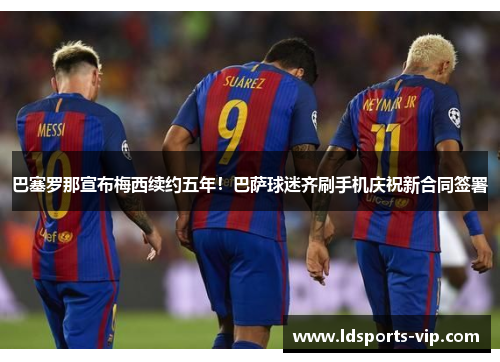 巴塞罗那宣布梅西续约五年！巴萨球迷齐刷手机庆祝新合同签署