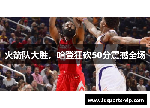 火箭队大胜，哈登狂砍50分震撼全场