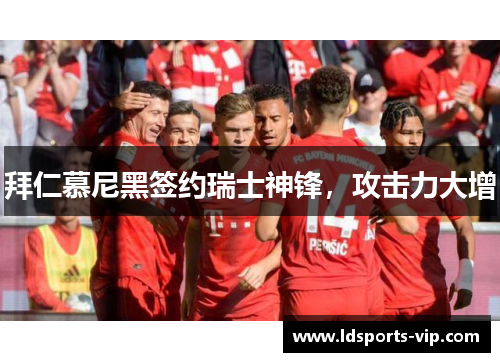 拜仁慕尼黑签约瑞士神锋，攻击力大增