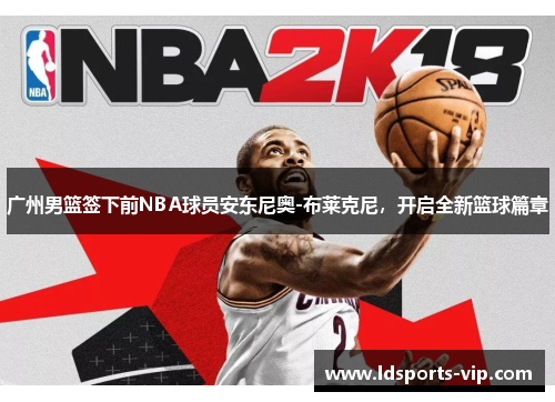 广州男篮签下前NBA球员安东尼奥-布莱克尼，开启全新篮球篇章