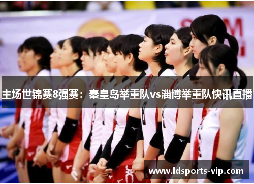 主场世锦赛8强赛：秦皇岛举重队vs淄博举重队快讯直播