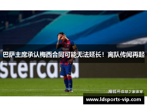 巴萨主席承认梅西合同可能无法延长！离队传闻再起