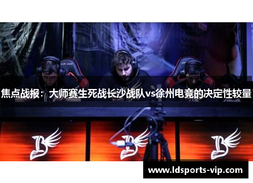 焦点战报：大师赛生死战长沙战队vs徐州电竞的决定性较量